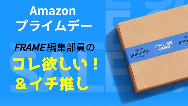【Amazonプライムデー2023】FRAME編集部員の「コレ欲しい!」&「イチ推し」