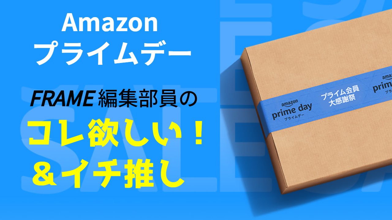 【Amazonプライムデー2023】FRAME編集部員の「コレ欲しい！」＆「イチ推し」